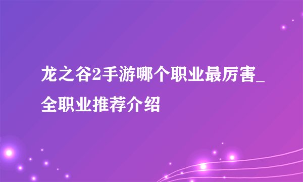 龙之谷2手游哪个职业最厉害_全职业推荐介绍