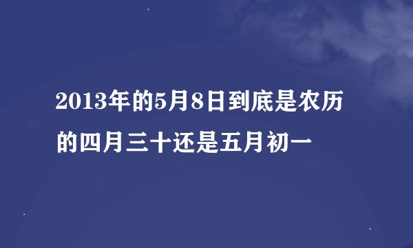 2013年的5月8日到底是农历的四月三十还是五月初一