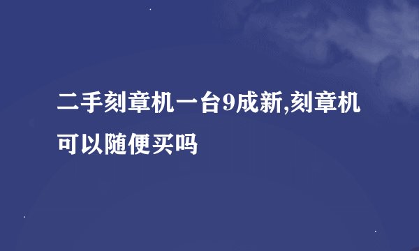 二手刻章机一台9成新,刻章机可以随便买吗
