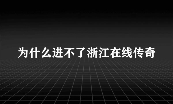 为什么进不了浙江在线传奇