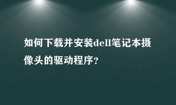 如何下载并安装dell笔记本摄像头的驱动程序？