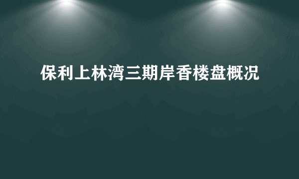 保利上林湾三期岸香楼盘概况