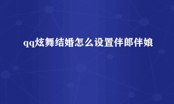 qq炫舞结婚怎么设置伴郎伴娘
