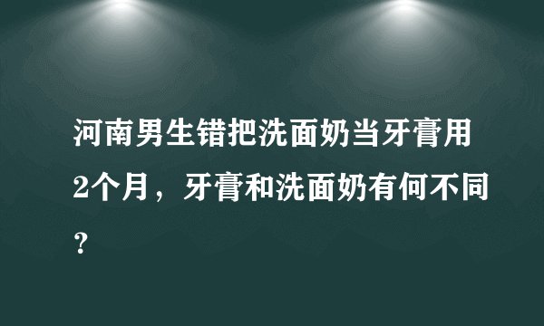 河南男生错把洗面奶当牙膏用2个月,牙膏和洗面奶有何不同?