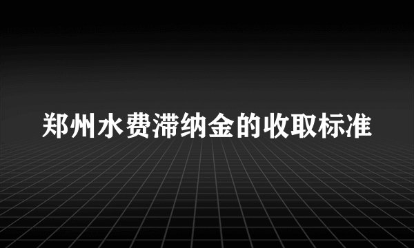 郑州水费滞纳金的收取标准