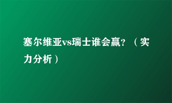 塞尔维亚vs瑞士谁会赢？（实力分析）