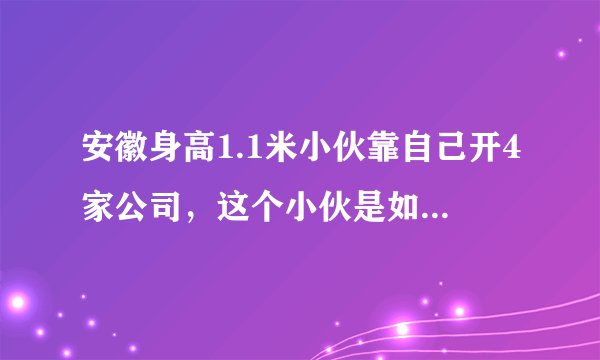 安徽身高1.1米小伙靠自己开4家公司，这个小伙是如何做到的？