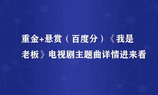 重金+悬赏（百度分）《我是老板》电视剧主题曲详情进来看