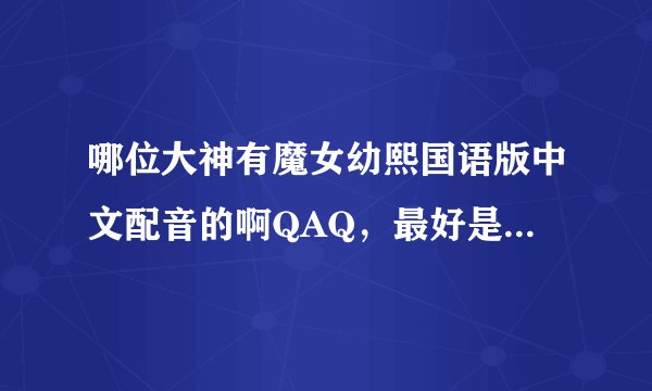 哪位大神有魔女幼熙国语版中文配音的啊QAQ，最好是百度网盘的发给我，bt也行～