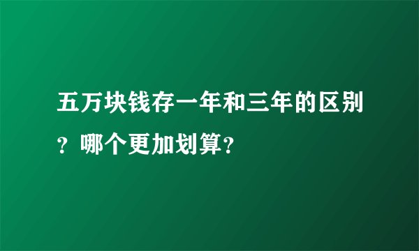 五万块钱存一年和三年的区别？哪个更加划算？