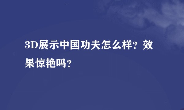 3D展示中国功夫怎么样？效果惊艳吗？