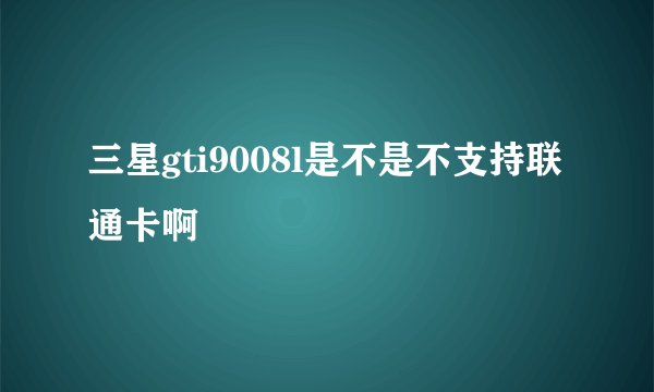 三星gti9008l是不是不支持联通卡啊