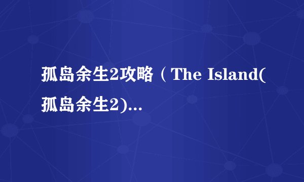 孤岛余生2攻略（The Island(孤岛余生2)图文攻略大全-怎么玩）