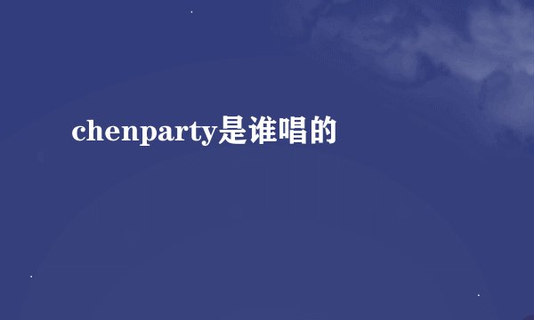 chenparty是谁唱的