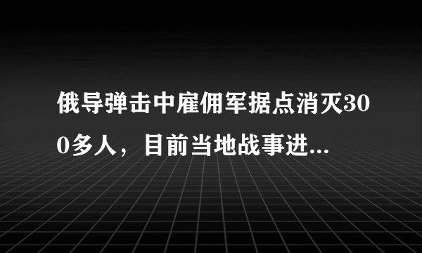俄导弹击中雇佣军据点消灭300多人，目前当地战事进展如何？