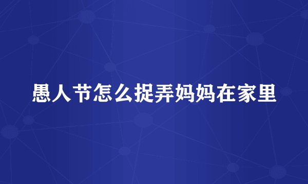 愚人节怎么捉弄妈妈在家里