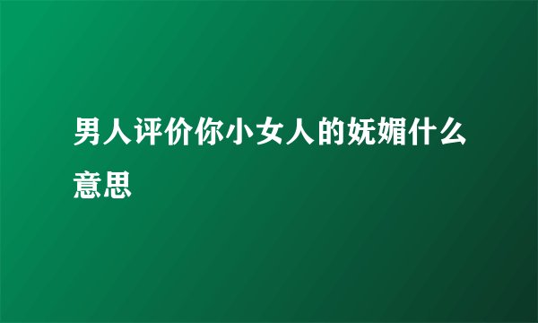 男人评价你小女人的妩媚什么意思