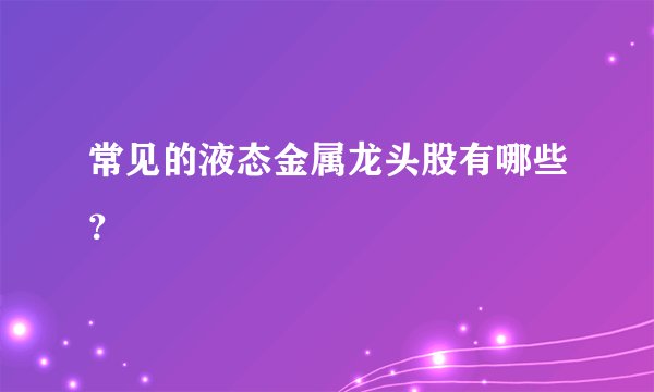 常见的液态金属龙头股有哪些?