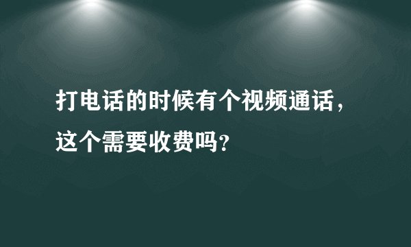 打电话的时候有个视频通话，这个需要收费吗？