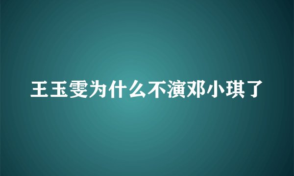 王玉雯为什么不演邓小琪了