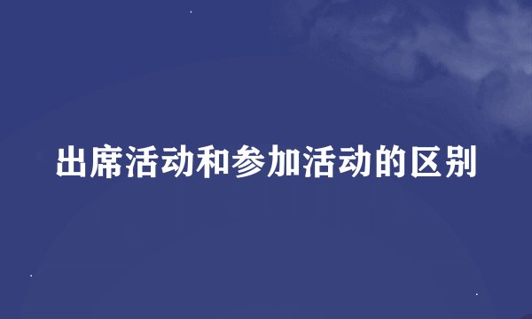 出席活动和参加活动的区别