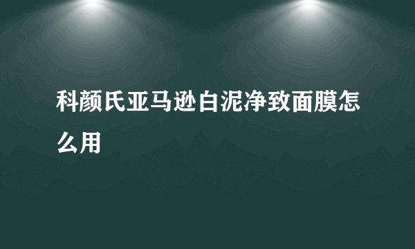科颜氏亚马逊白泥净致面膜怎么用