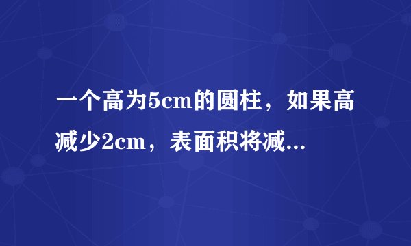 一个高为5cm的圆柱，如果高减少2cm，表面积将减少37.68平方厘米。这个圆柱原来的体积是多少立方厘米？