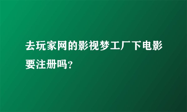 去玩家网的影视梦工厂下电影要注册吗？