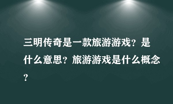 三明传奇是一款旅游游戏？是什么意思？旅游游戏是什么概念？
