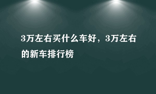3万左右买什么车好，3万左右的新车排行榜