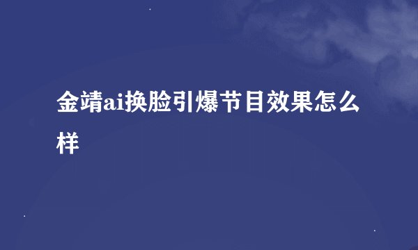 金靖ai换脸引爆节目效果怎么样