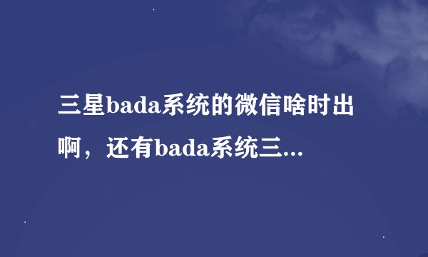 三星bada系统的微信啥时出啊，还有bada系统三系是不是要放弃啊