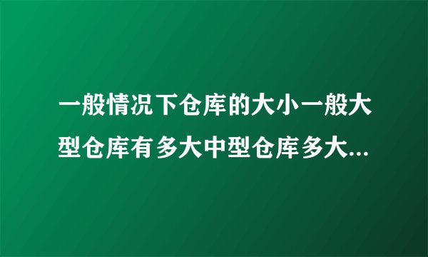 一般情况下仓库的大小一般大型仓库有多大中型仓库多大小仓库多大