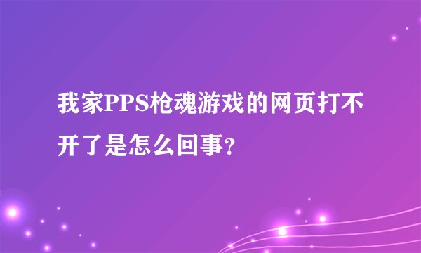 我家PPS枪魂游戏的网页打不开了是怎么回事？