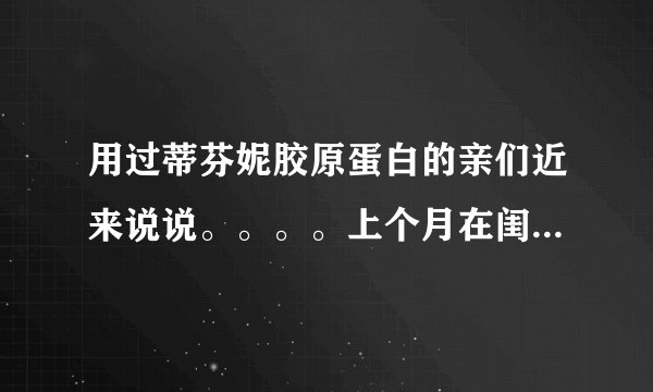 用过蒂芬妮胶原蛋白的亲们近来说说。。。。上个月在闺蜜...