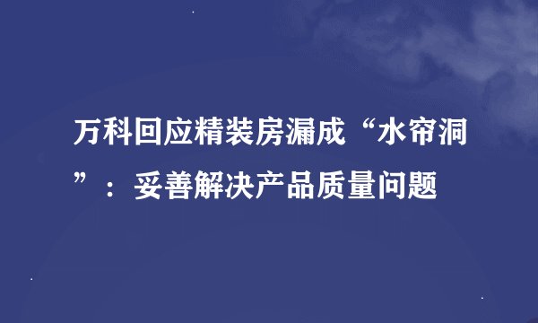 万科回应精装房漏成“水帘洞”：妥善解决产品质量问题