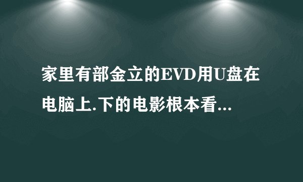 家里有部金立的EVD用U盘在电脑上.下的电影根本看不到？我想问下高手EVD支持什么格式的视频播放