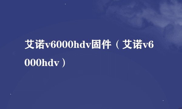 艾诺v6000hdv固件（艾诺v6000hdv）