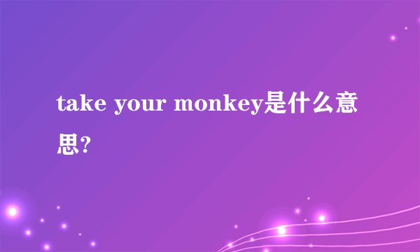 take your monkey是什么意思?