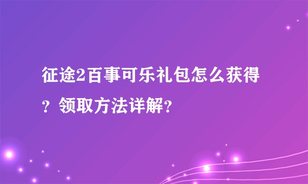 征途2百事可乐礼包怎么获得？领取方法详解？