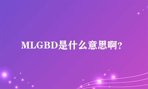 MLGBD是什么意思啊？