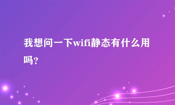 我想问一下wifi静态有什么用吗？