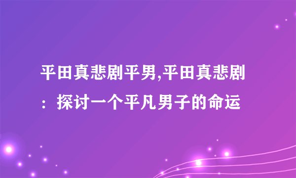 平田真悲剧平男,平田真悲剧：探讨一个平凡男子的命运