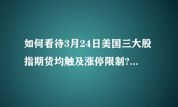 如何看待3月24日美国三大股指期货均触及涨停限制? - 知乎