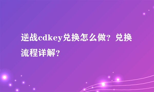 逆战cdkey兑换怎么做?兑换流程详解?