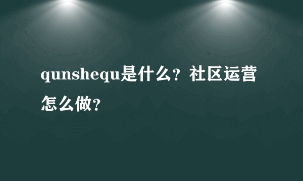 qunshequ是什么?社区运营怎么做?