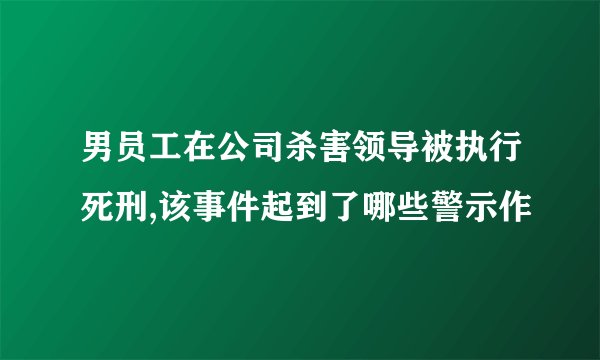 男员工在公司杀害领导被执行死刑,该事件起到了哪些警示作
