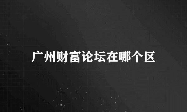 广州财富论坛在哪个区