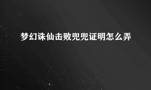 梦幻诛仙击败兜兜证明怎么弄