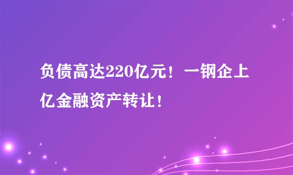 负债高达220亿元！一钢企上亿金融资产转让！